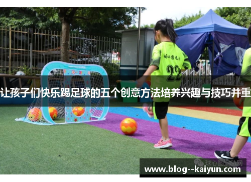 让孩子们快乐踢足球的五个创意方法培养兴趣与技巧并重