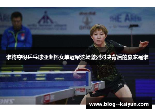 谁将夺得乒乓球亚洲杯女单冠军这场激烈对决背后的赢家是谁