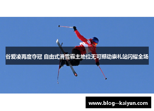谷爱凌再度夺冠 自由式滑雪霸主地位无可撼动崇礼站闪耀全场