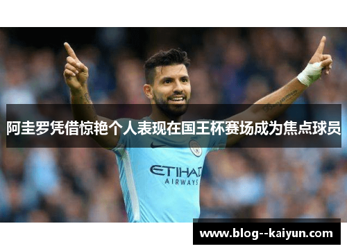 阿圭罗凭借惊艳个人表现在国王杯赛场成为焦点球员