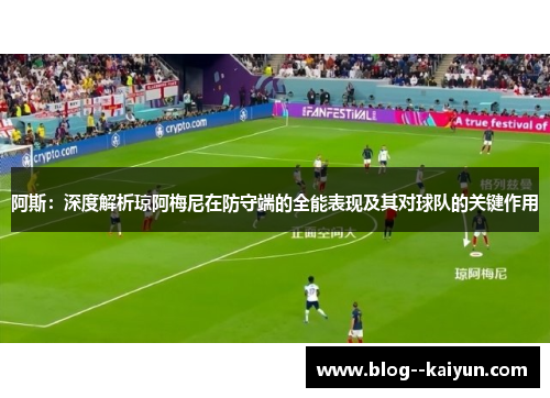 阿斯：深度解析琼阿梅尼在防守端的全能表现及其对球队的关键作用