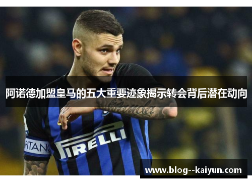 阿诺德加盟皇马的五大重要迹象揭示转会背后潜在动向