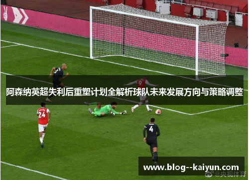 阿森纳英超失利后重塑计划全解析球队未来发展方向与策略调整