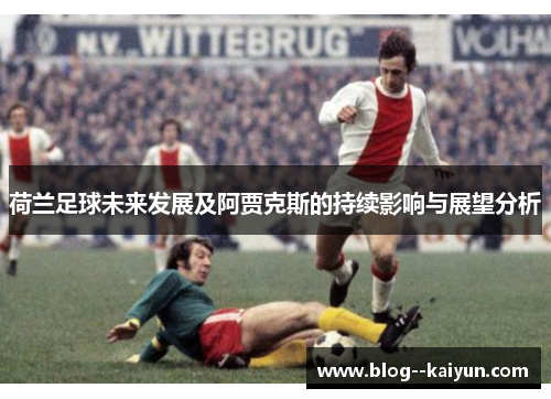荷兰足球未来发展及阿贾克斯的持续影响与展望分析