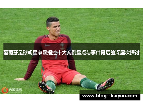 葡萄牙足球明星家暴指控十大案例盘点与事件背后的深层次探讨