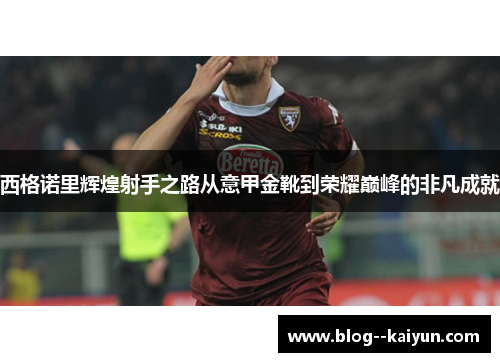 西格诺里辉煌射手之路从意甲金靴到荣耀巅峰的非凡成就