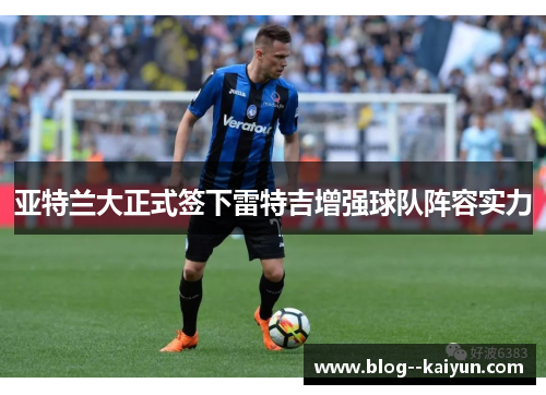 亚特兰大正式签下雷特吉增强球队阵容实力 亚特兰大正式签下雷特吉增强球队阵容实力