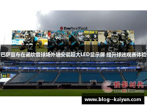 巴萨宣布在诺坎普球场外墙安装超大LED显示屏 提升球迷观赛体验 巴萨宣布在诺坎普球场外墙安装超大LED显示屏 提升球迷观赛体验