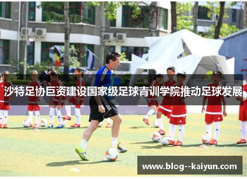 沙特足协巨资建设国家级足球青训学院推动足球发展 沙特足协巨资建设国家级足球青训学院推动足球发展