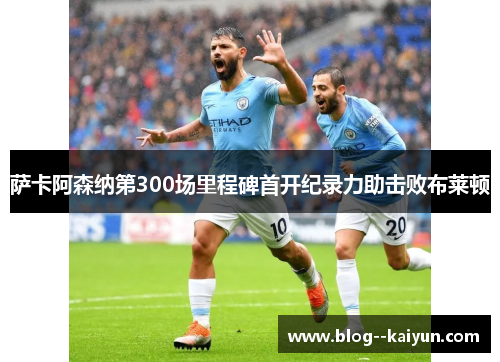 萨卡阿森纳第300场里程碑首开纪录力助击败布莱顿 萨卡阿森纳第300场里程碑首开纪录力助击败布莱顿