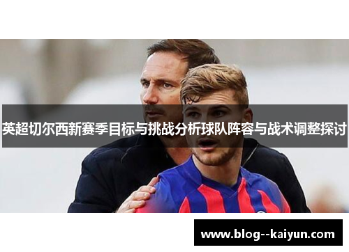 英超切尔西新赛季目标与挑战分析球队阵容与战术调整探讨 英超切尔西新赛季目标与挑战分析球队阵容与战术调整探讨