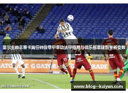 里尔主帅丰塞卡离任转投意甲牵动法甲格局与俱乐部重建前景新变数 里尔主帅丰塞卡离任转投意甲牵动法甲格局与俱乐部重建前景新变数