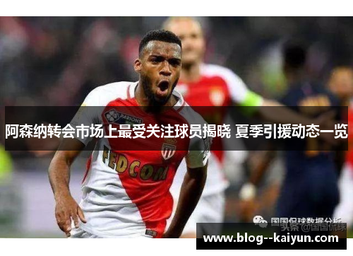 阿森纳转会市场上最受关注球员揭晓 夏季引援动态一览