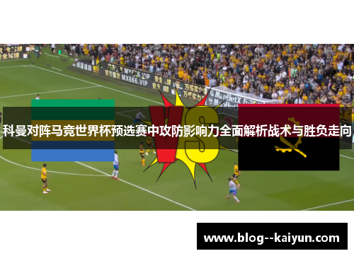 科曼对阵马竞世界杯预选赛中攻防影响力全面解析战术与胜负走向