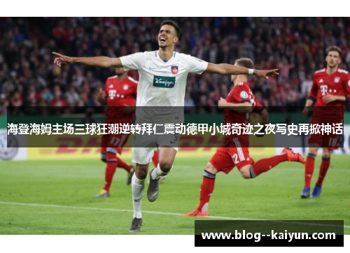 海登海姆主场三球狂潮逆转拜仁震动德甲小城奇迹之夜写史再掀神话 海登海姆主场三球狂潮逆转拜仁震动德甲小城奇迹之夜写史再掀神话