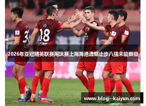 2026年亚冠精英联赛淘汰赛上海海港遗憾止步八强未能晋级 2026年亚冠精英联赛淘汰赛上海海港遗憾止步八强未能晋级
