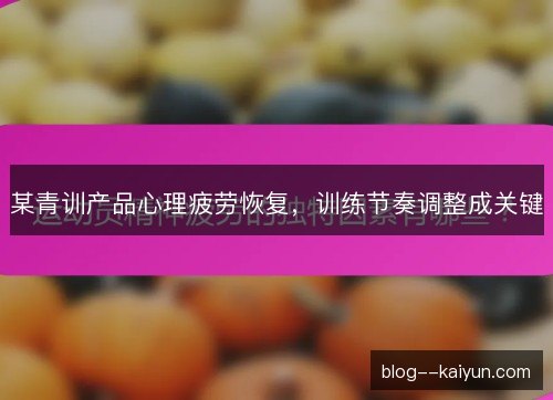 某青训产品心理疲劳恢复，训练节奏调整成关键