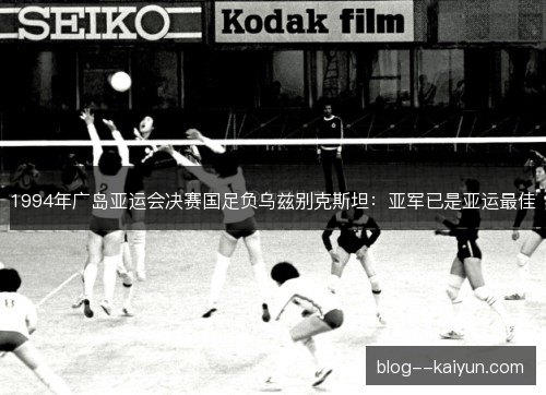 1994年广岛亚运会决赛国足负乌兹别克斯坦：亚军已是亚运最佳